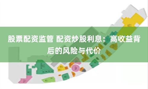 股票配资监管 配资炒股利息：高收益背后的风险与代价