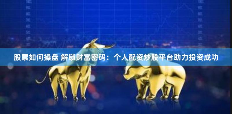 股票如何操盘 解锁财富密码：个人配资炒股平台助力投资成功