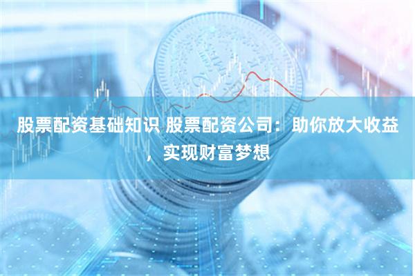 股票配资基础知识 股票配资公司：助你放大收益，实现财富梦想