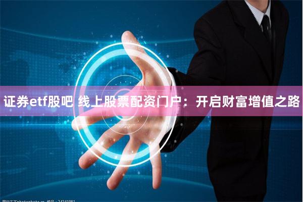 证券etf股吧 线上股票配资门户：开启财富增值之路