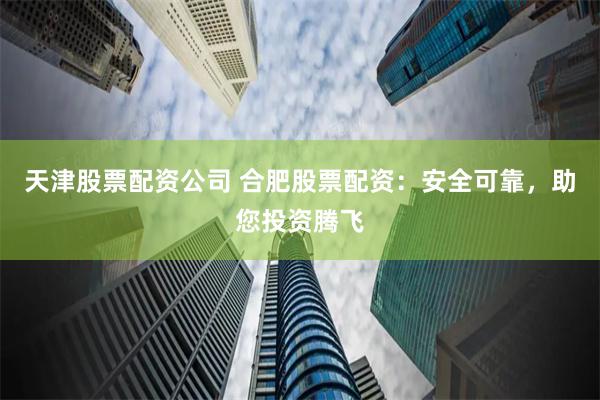 天津股票配资公司 合肥股票配资：安全可靠，助您投资腾飞