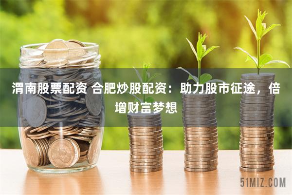 渭南股票配资 合肥炒股配资：助力股市征途，倍增财富梦想