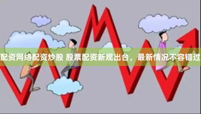配资网络配资炒股 股票配资新规出台，最新情况不容错过