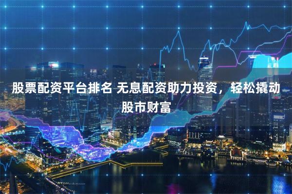 股票配资平台排名 无息配资助力投资，轻松撬动股市财富