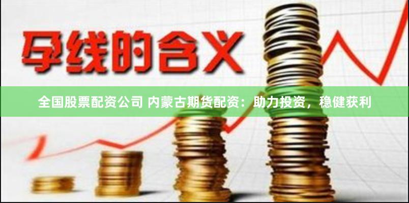 全国股票配资公司 内蒙古期货配资：助力投资，稳健获利