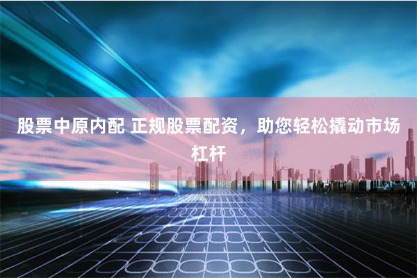 股票中原内配 正规股票配资，助您轻松撬动市场杠杆