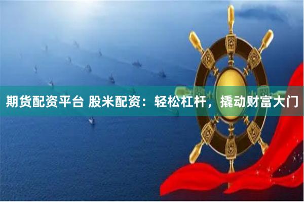 期货配资平台 股米配资：轻松杠杆，撬动财富大门