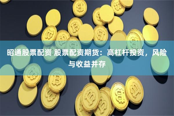 昭通股票配资 股票配资期货：高杠杆投资，风险与收益并存