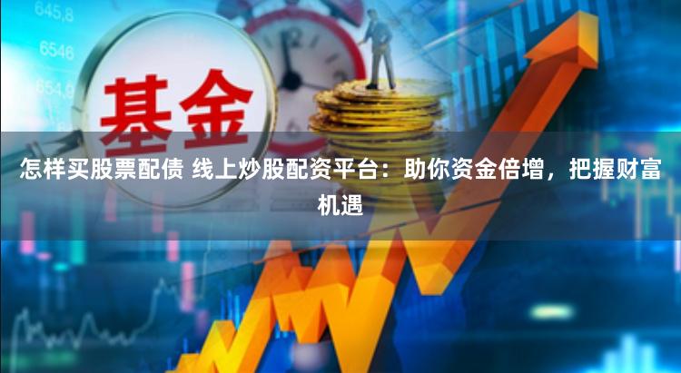怎样买股票配债 线上炒股配资平台：助你资金倍增，把握财富机遇