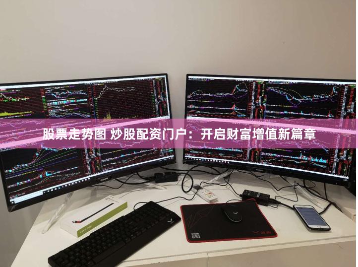 股票走势图 炒股配资门户：开启财富增值新篇章