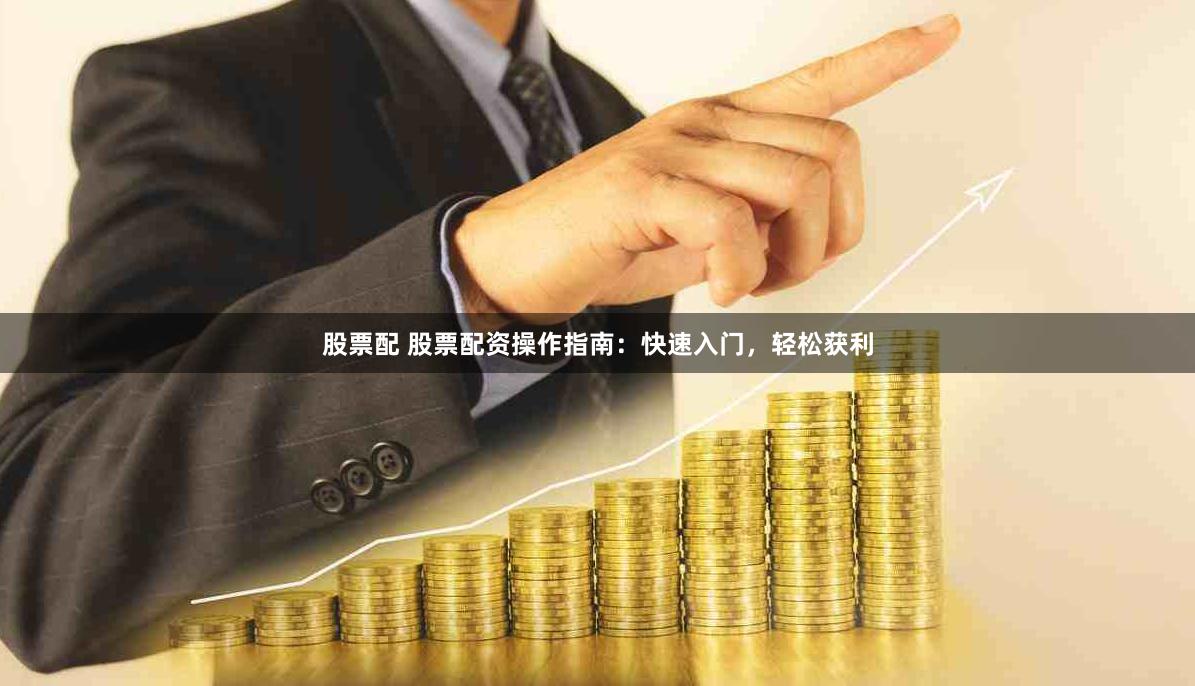 股票配 股票配资操作指南：快速入门，轻松获利