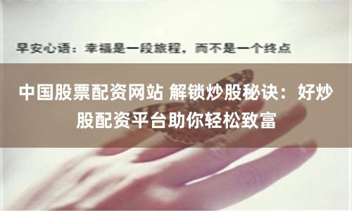中国股票配资网站 解锁炒股秘诀：好炒股配资平台助你轻松致富