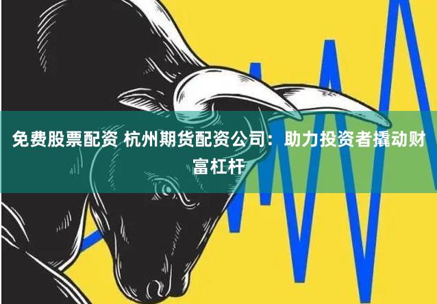 免费股票配资 杭州期货配资公司：助力投资者撬动财富杠杆