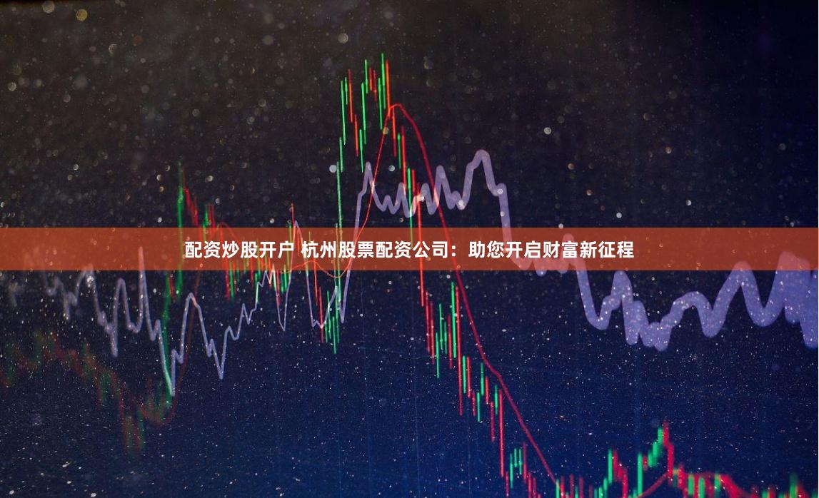 配资炒股开户 杭州股票配资公司：助您开启财富新征程