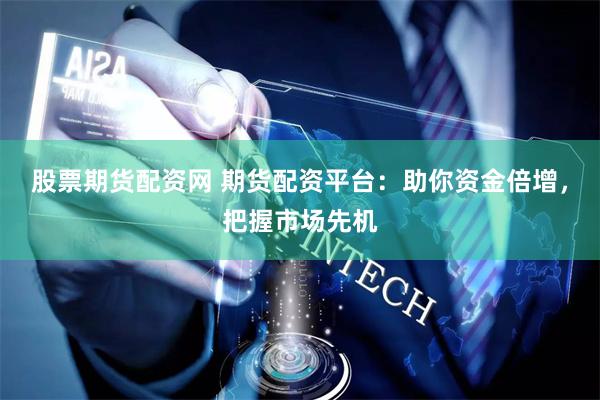 股票期货配资网 期货配资平台：助你资金倍增，把握市场先机