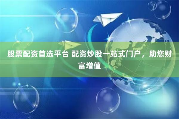 股票配资首选平台 配资炒股一站式门户，助您财富增值