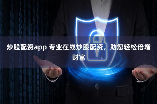 炒股配资app 专业在线炒股配资，助您轻松倍增财富