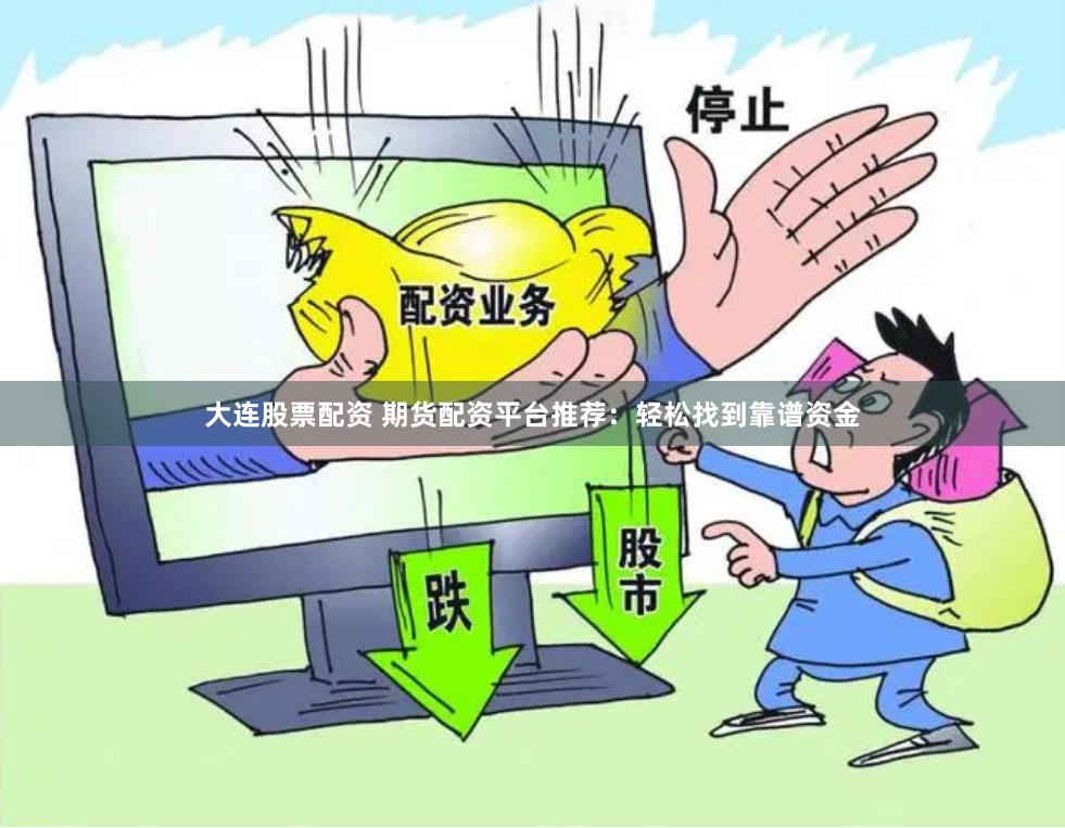 大连股票配资 期货配资平台推荐：轻松找到靠谱资金