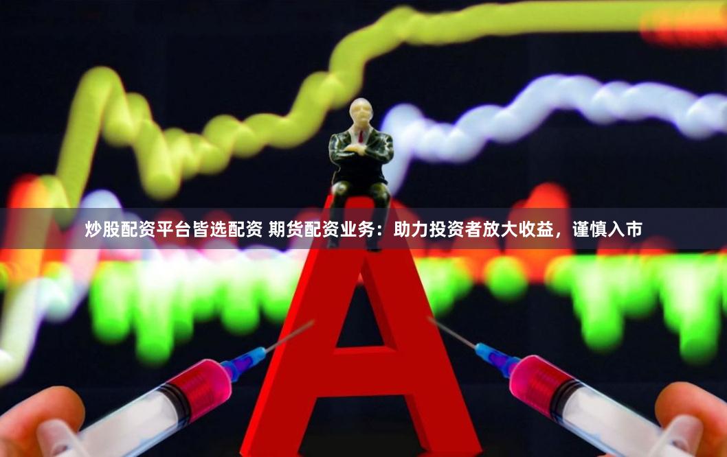 炒股配资平台皆选配资 期货配资业务：助力投资者放大收益，谨慎入市
