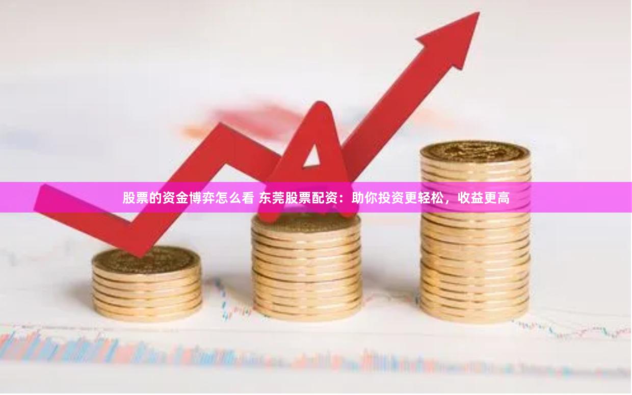 股票的资金博弈怎么看 东莞股票配资：助你投资更轻松，收益更高
