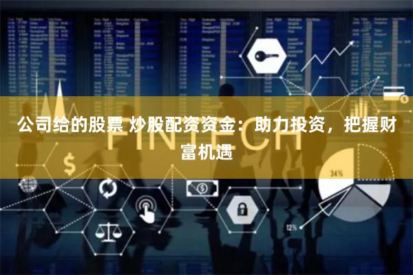 公司给的股票 炒股配资资金：助力投资，把握财富机遇