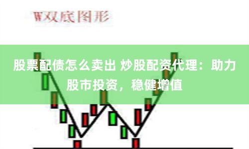 股票配债怎么卖出 炒股配资代理：助力股市投资，稳健增值