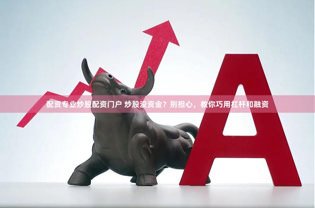 配资专业炒股配资门户 炒股没资金？别担心，教你巧用杠杆和融资
