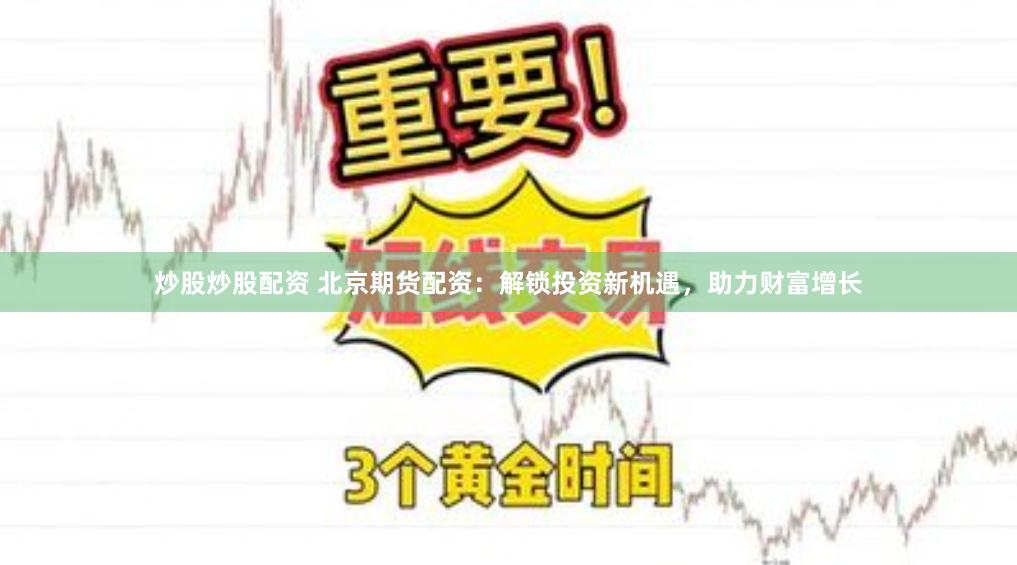 炒股炒股配资 北京期货配资：解锁投资新机遇，助力财富增长