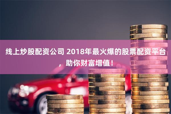 线上炒股配资公司 2018年最火爆的股票配资平台，助你财富增值！