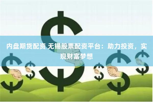 内盘期货配资 无锡股票配资平台：助力投资，实现财富梦想
