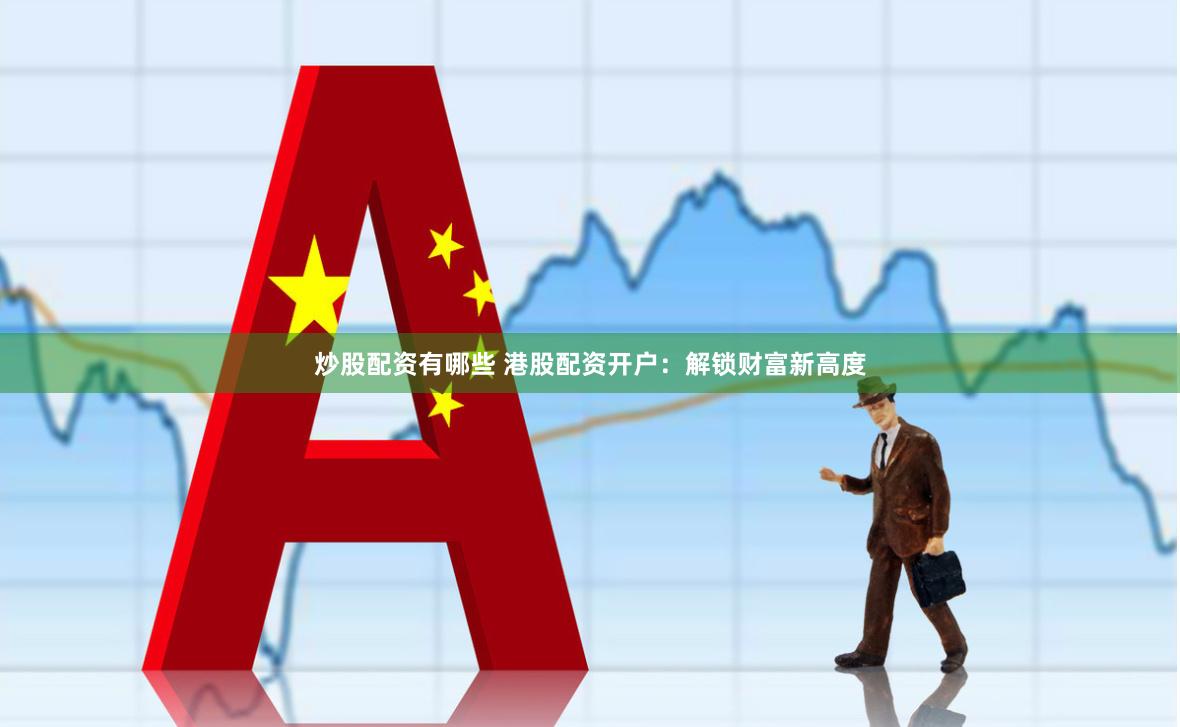 炒股配资有哪些 港股配资开户：解锁财富新高度
