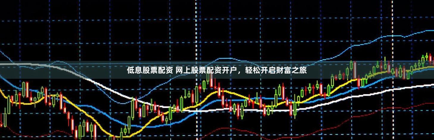 低息股票配资 网上股票配资开户，轻松开启财富之旅