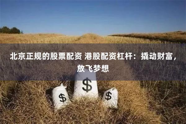 北京正规的股票配资 港股配资杠杆：撬动财富，放飞梦想