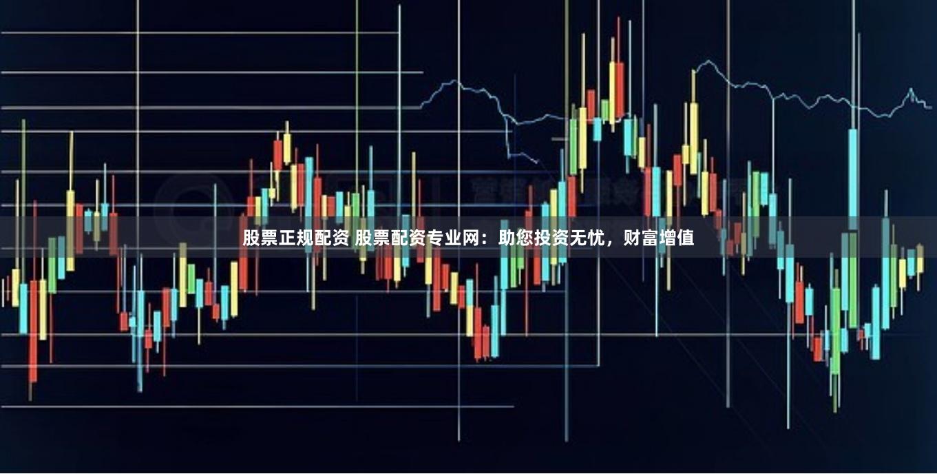 股票正规配资 股票配资专业网：助您投资无忧，财富增值
