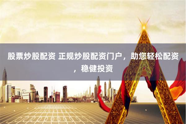 股票炒股配资 正规炒股配资门户，助您轻松配资，稳健投资