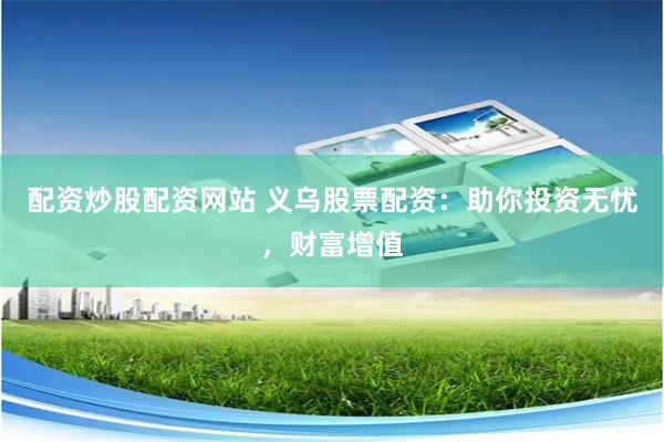 配资炒股配资网站 义乌股票配资：助你投资无忧，财富增值