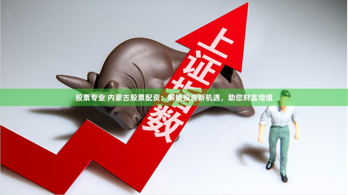 股票专业 内蒙古股票配资：解锁投资新机遇，助您财富增值