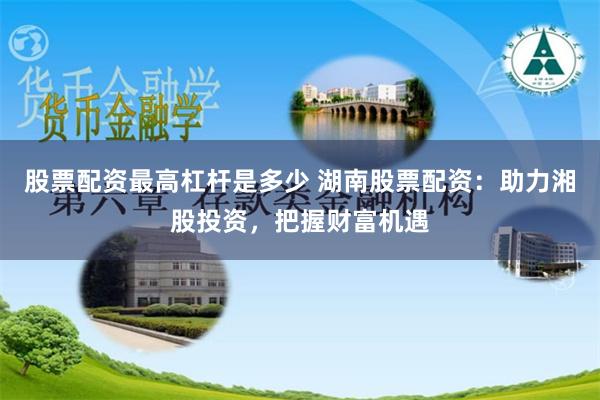 股票配资最高杠杆是多少 湖南股票配资：助力湘股投资，把握财富机遇