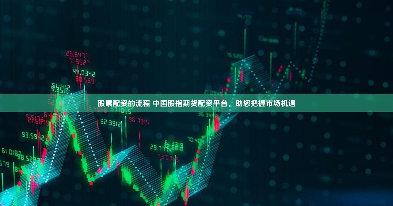 股票配资的流程 中国股指期货配资平台，助您把握市场机遇