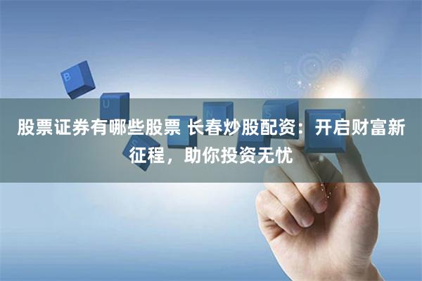 股票证券有哪些股票 长春炒股配资：开启财富新征程，助你投资无忧