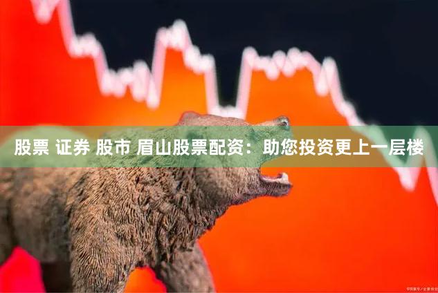 股票 证券 股市 眉山股票配资：助您投资更上一层楼