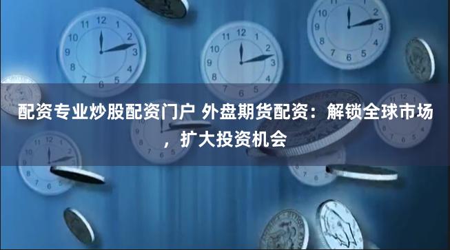 配资专业炒股配资门户 外盘期货配资：解锁全球市场，扩大投资机会