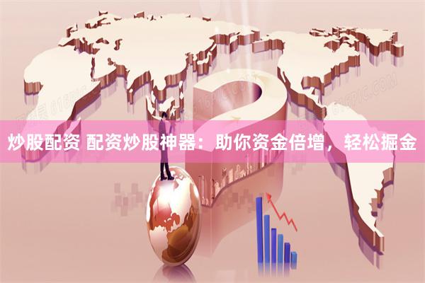 炒股配资 配资炒股神器：助你资金倍增，轻松掘金