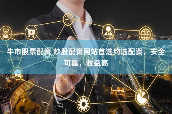 牛市股票配资 炒股配资网站首选约选配资，安全可靠，收益高