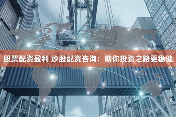 股票配资盈利 炒股配资咨询：助你投资之路更稳健