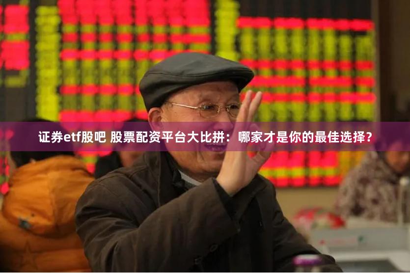 证券etf股吧 股票配资平台大比拼：哪家才是你的最佳选择？