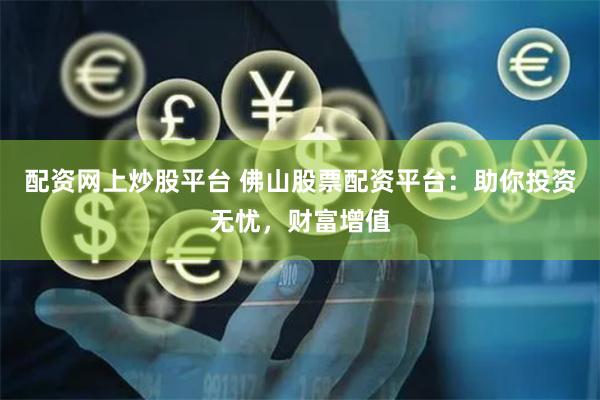 配资网上炒股平台 佛山股票配资平台：助你投资无忧，财富增值