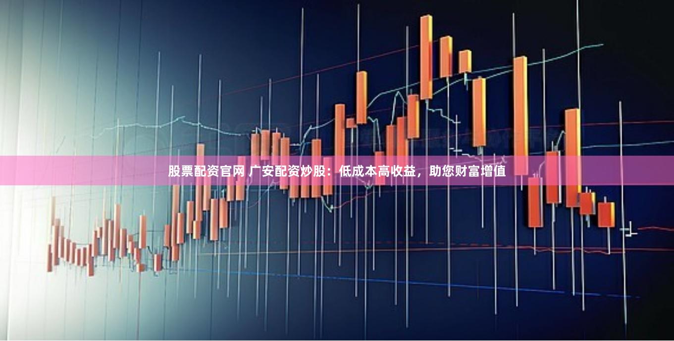 股票配资官网 广安配资炒股：低成本高收益，助您财富增值