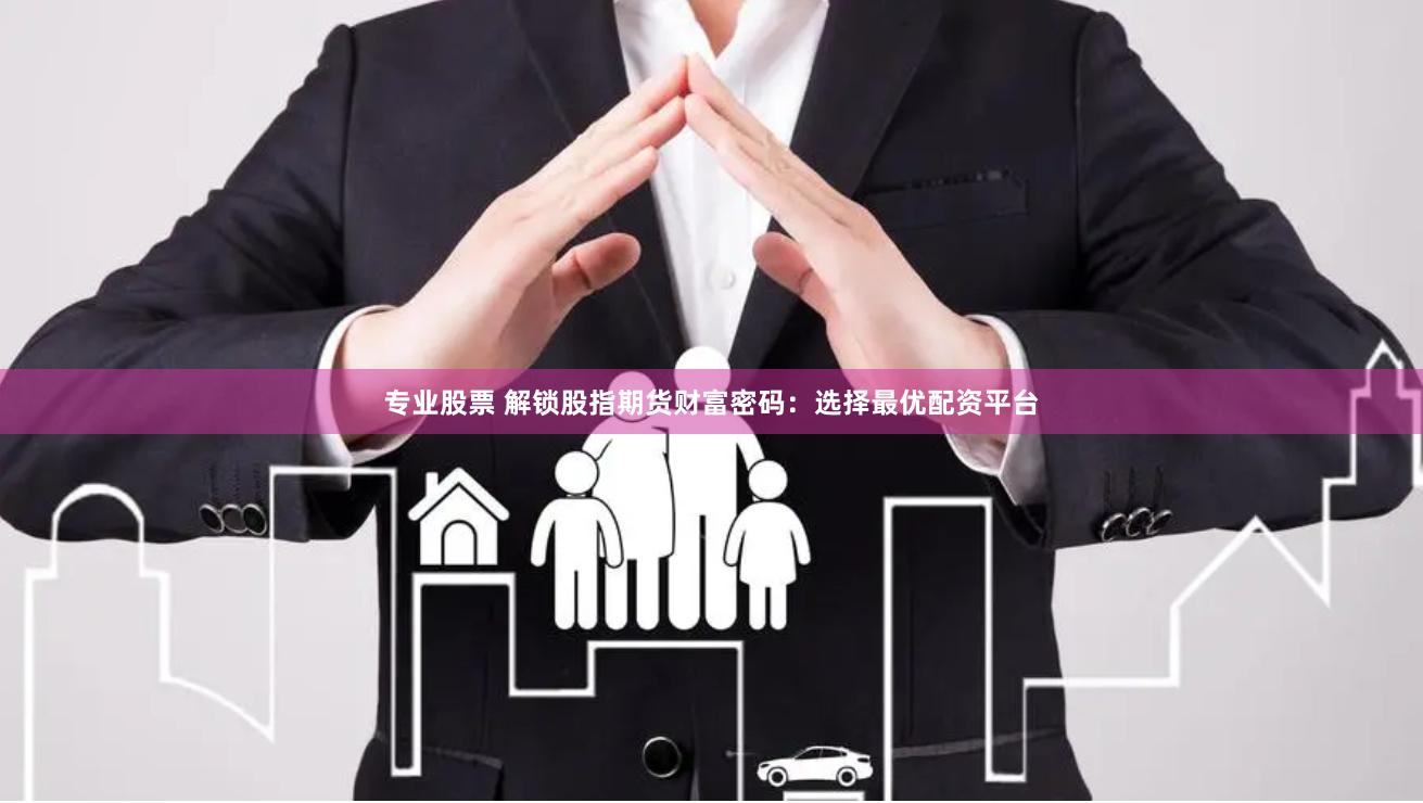 专业股票 解锁股指期货财富密码：选择最优配资平台