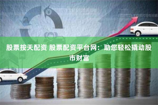 股票按天配资 股票配资平台网：助您轻松撬动股市财富